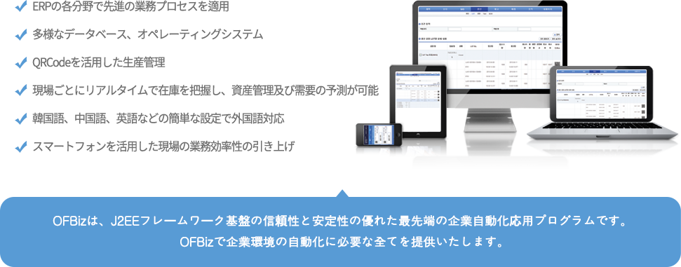 ERP 각 분야에서 선진 업무프로세스 적용, 다양한 Database, 운영체제 지원, QRCode를 활용한 생산 관리, 현장 별 실시간 재고 파악을 통한 자산관리 및 수요예측가능, 한국어, 중국어, 영어 등 간단한 설정으로 다국어 지원, 스마트폰을 활용한 현장 업무 효율성 강화