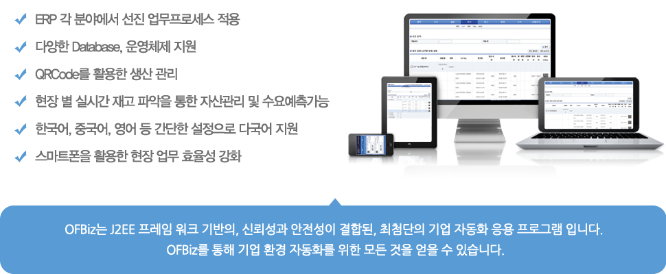 ERP 각 분야에서 선진 업무프로세스 적용, 다양한 Database, 운영체제 지원, QRCode를 활용한 생산 관리, 현장 별 실시간 재고 파악을 통한 자산관리 및 수요예측가능, 한국어, 중국어, 영어 등 간단한 설정으로 다국어 지원, 스마트폰을 활용한 현장 업무 효율성 강화